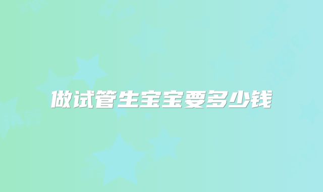 做试管生宝宝要多少钱