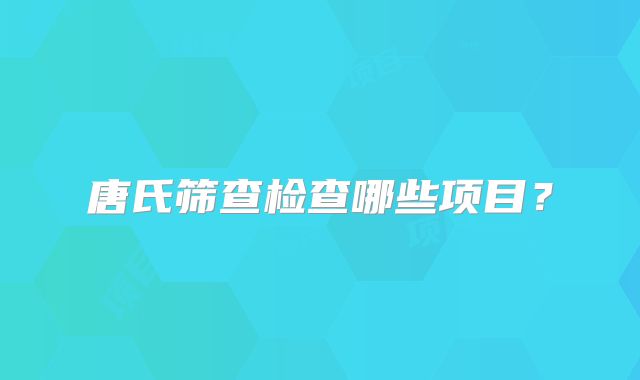 唐氏筛查检查哪些项目？