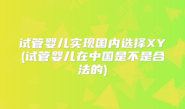 试管婴儿实现国内选择XY(试管婴儿在中国是不是合法的)