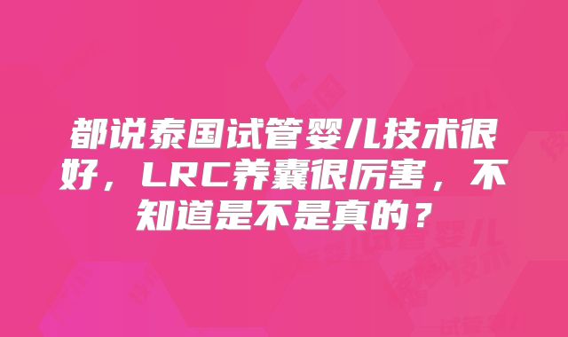 都说泰国试管婴儿技术很好，LRC养囊很厉害，不知道是不是真的？
