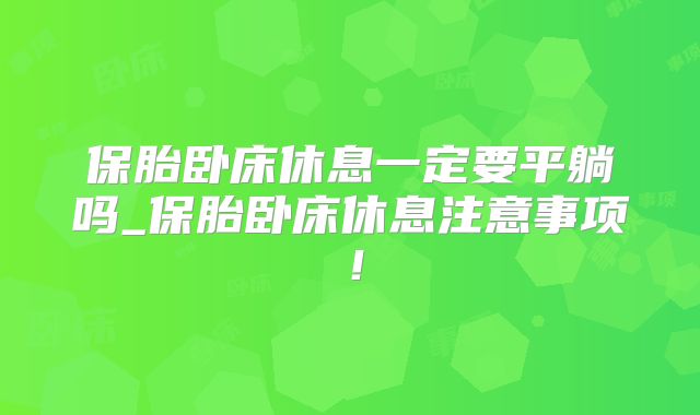 保胎卧床休息一定要平躺吗_保胎卧床休息注意事项!