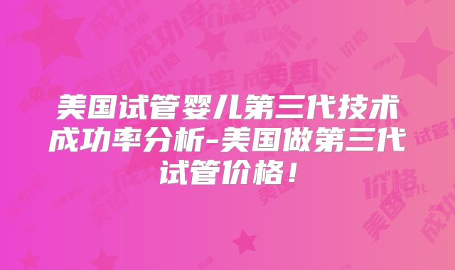 美国试管婴儿第三代技术成功率分析-美国做第三代试管价格！