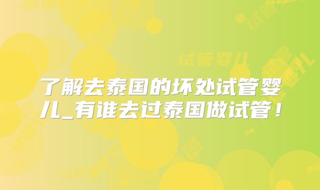 了解去泰国的坏处试管婴儿_有谁去过泰国做试管！