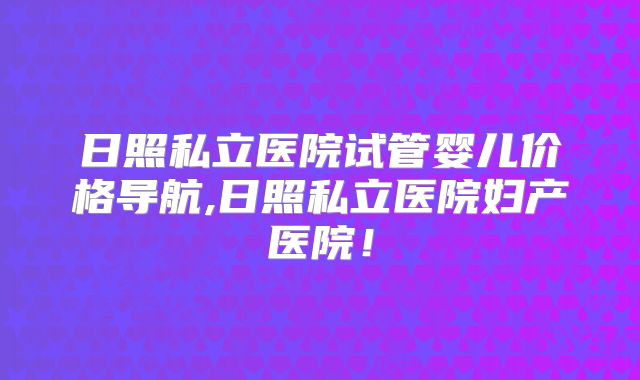 日照私立医院试管婴儿价格导航,日照私立医院妇产医院!