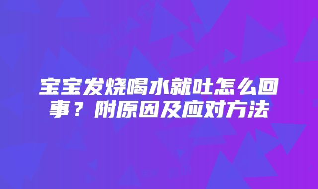 宝宝发烧喝水就吐怎么回事？附原因及应对方法