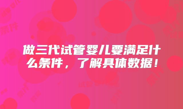 做三代试管婴儿要满足什么条件，了解具体数据！