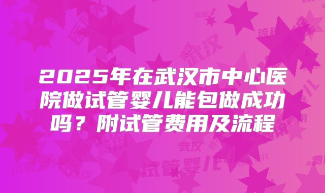 2025年在武汉市中心医院做试管婴儿能包做成功吗？附试管费用及流程