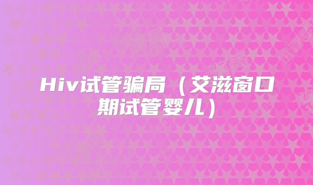 Hiv试管骗局(艾滋窗口期试管婴儿)