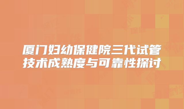 厦门妇幼保健院三代试管技术成熟度与可靠性探讨