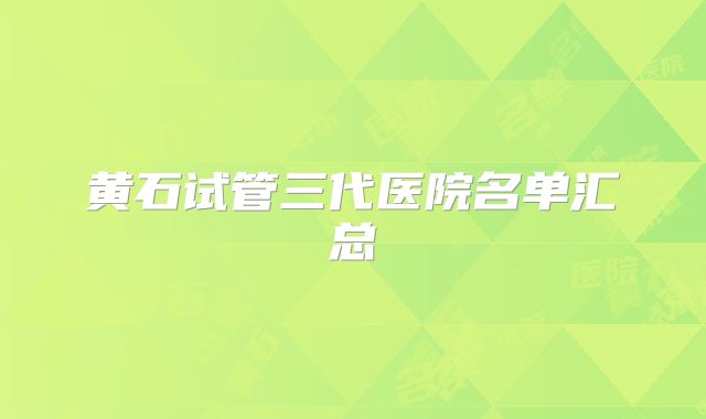 黄石试管三代医院名单汇总