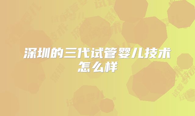 深圳的三代试管婴儿技术怎么样