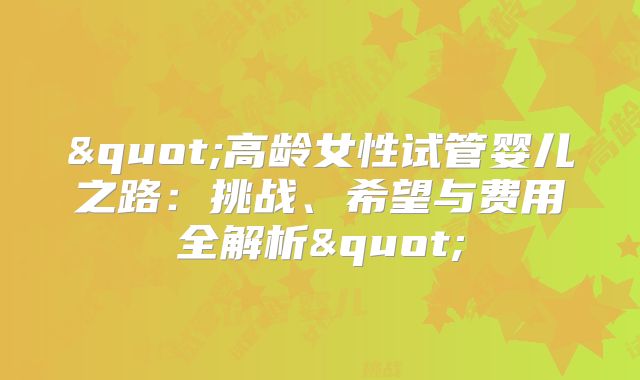 "高龄女性试管婴儿之路：挑战、希望与费用全解析"