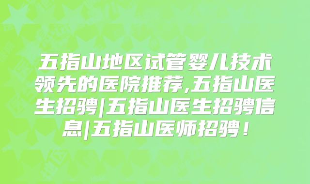 五指山地区试管婴儿技术领先的医院推荐,五指山医生招骋|五指山医生招骋信息|五指山医师招骋!
