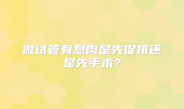 做试管有息肉是先促排还是先手术?