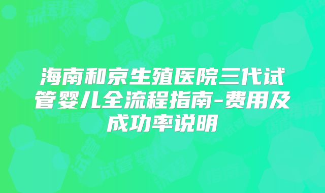 海南和京生殖医院三代试管婴儿全流程指南-费用及成功率说明