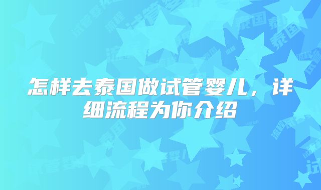 怎样去泰国做试管婴儿，详细流程为你介绍