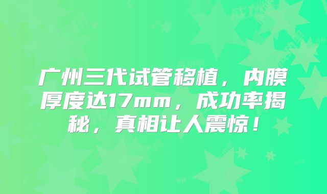 广州三代试管移植，内膜厚度达17mm，成功率揭秘，真相让人震惊！