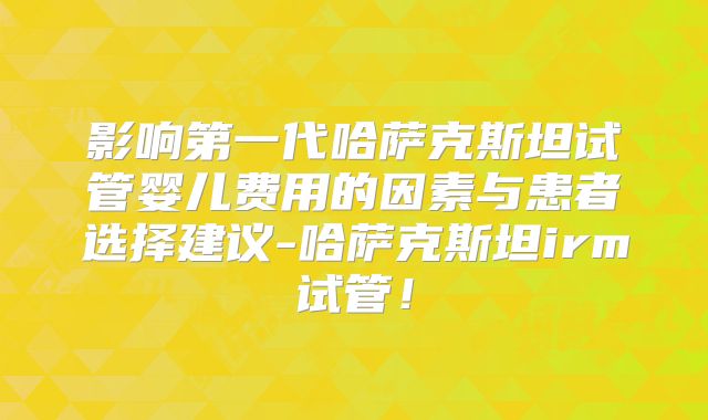 影响第一代哈萨克斯坦试管婴儿费用的因素与患者选择建议-哈萨克斯坦irm试管！