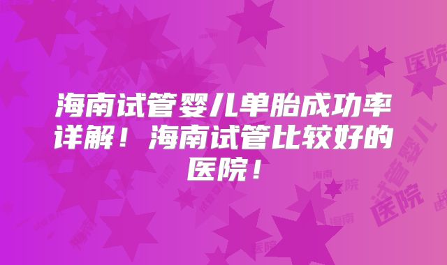 海南试管婴儿单胎成功率详解！海南试管比较好的医院！