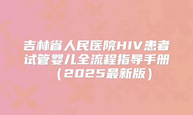 吉林省人民医院HIV患者试管婴儿全流程指导手册(2025最新版)