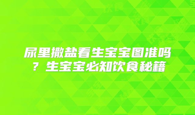 尿里撒盐看生宝宝图准吗?生宝宝必知饮食秘籍