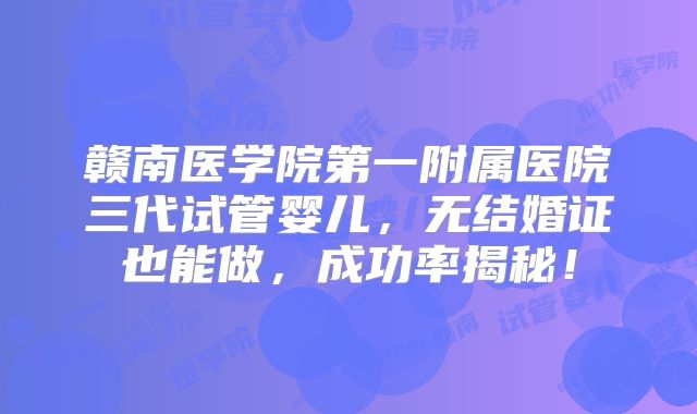 赣南医学院第一附属医院三代试管婴儿,无结婚证也能做,成功率揭秘!