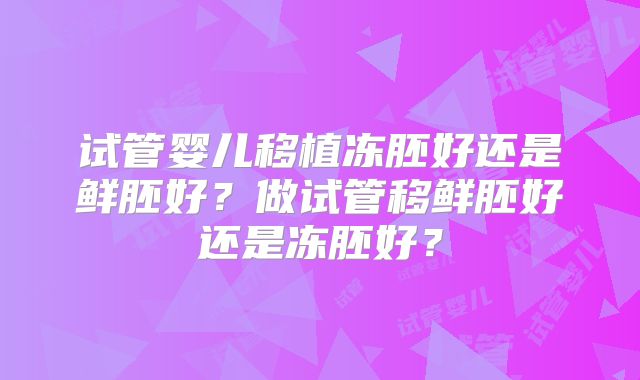 试管婴儿移植冻胚好还是鲜胚好?做试管移鲜胚好还是冻胚好?