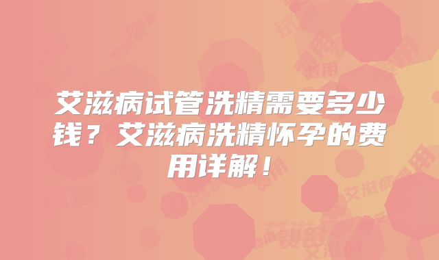 艾滋病试管洗精需要多少钱？艾滋病洗精怀孕的费用详解！