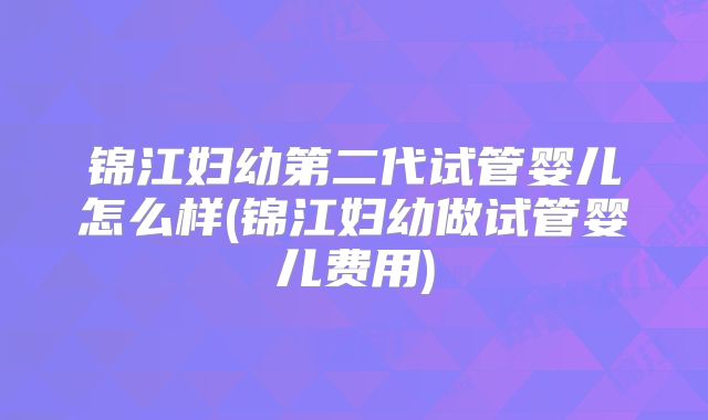 锦江妇幼第二代试管婴儿怎么样(锦江妇幼做试管婴儿费用)