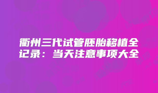 衢州三代试管胚胎移植全记录：当天注意事项大全