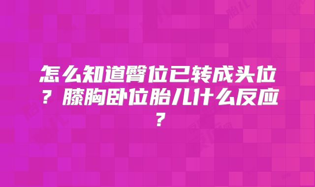 怎么知道臀位已转成头位?膝胸卧位胎儿什么反应?