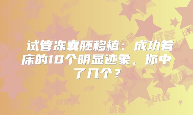 试管冻囊胚移植:成功着床的10个明显迹象,你中了几个?