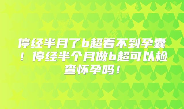 停经半月了b超看不到孕囊!停经半个月做b超可以检查怀孕吗!