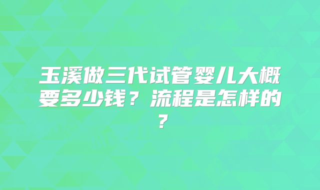 玉溪做三代试管婴儿大概要多少钱?流程是怎样的?