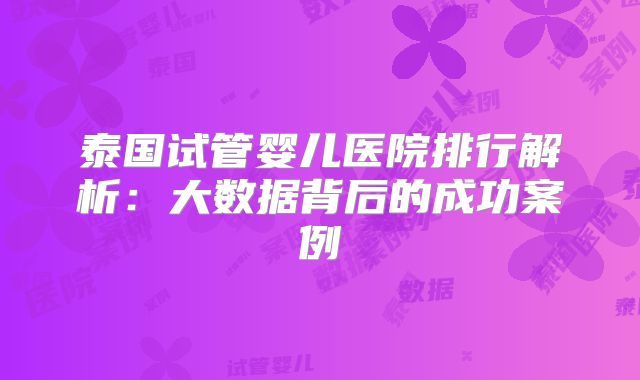 泰国试管婴儿医院排行解析：大数据背后的成功案例
