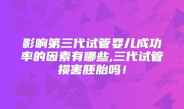 影响第三代试管婴儿成功率的因素有哪些,三代试管损害胚胎吗!
