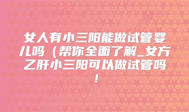 女人有小三阳能做试管婴儿吗(帮你全面了解_女方乙肝小三阳可以做试管吗!