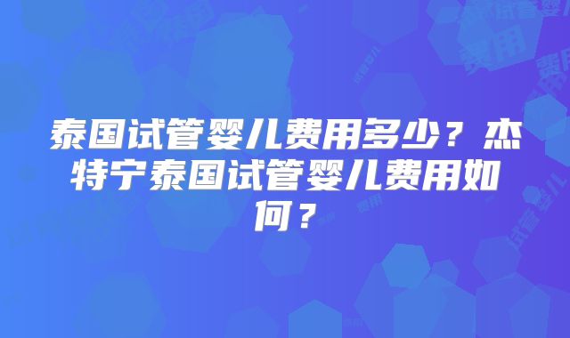 泰国试管婴儿费用多少?杰特宁泰国试管婴儿费用如何?