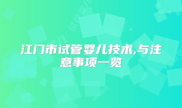江门市试管婴儿技术,与注意事项一览