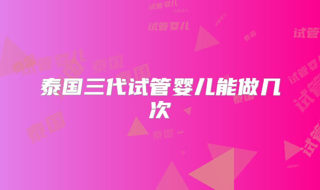 泰国三代试管婴儿能做几次