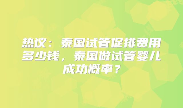 热议:泰国试管促排费用多少钱,泰国做试管婴儿成功概率?