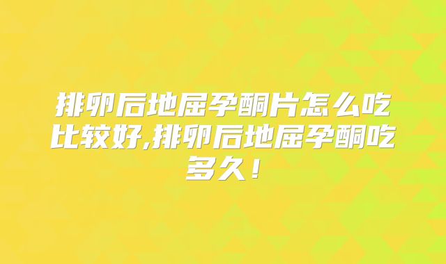 排卵后地屈孕酮片怎么吃比较好,排卵后地屈孕酮吃多久!