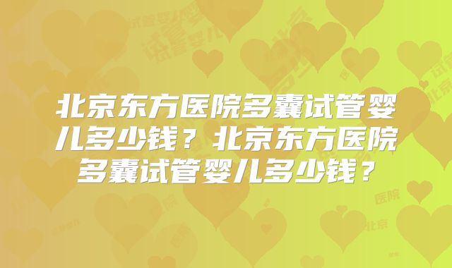 北京东方医院多囊试管婴儿多少钱?北京东方医院多囊试管婴儿多少钱?