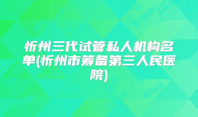 忻州三代试管私人机构名单(忻州市筹备第三人民医院)
