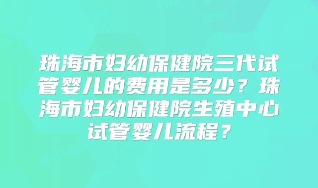 珠海市妇幼保健院三代试管婴儿的费用是多少?珠海市妇幼保健院生殖中心试管婴儿流程?