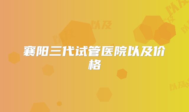襄阳三代试管医院以及价格