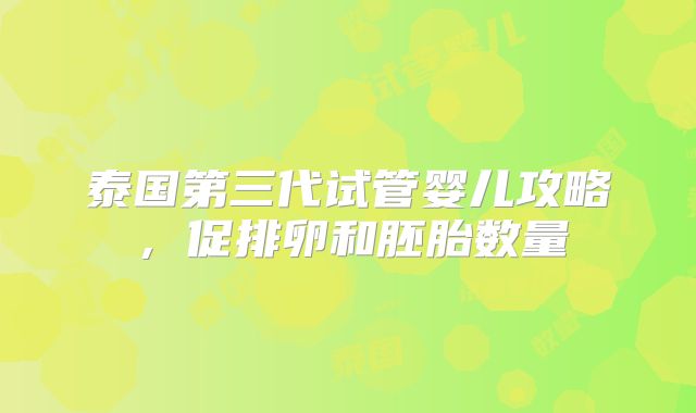 泰国第三代试管婴儿攻略,促排卵和胚胎数量