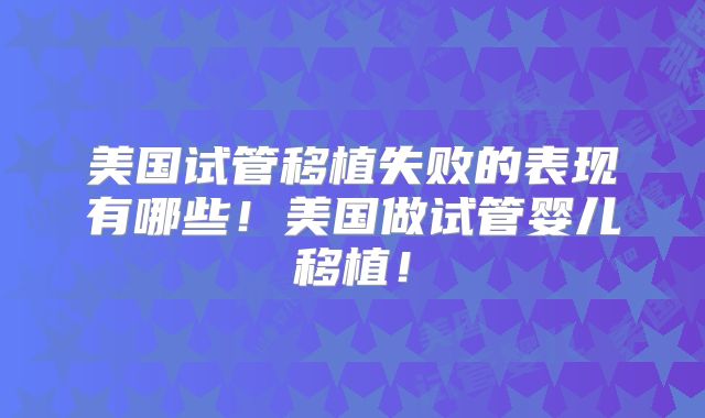 美国试管移植失败的表现有哪些!美国做试管婴儿移植!