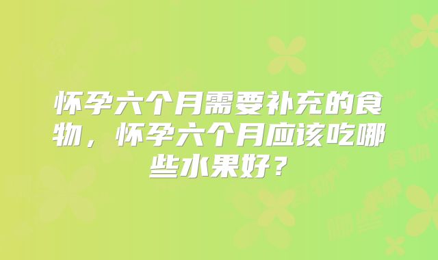 怀孕六个月需要补充的食物,怀孕六个月应该吃哪些水果好?