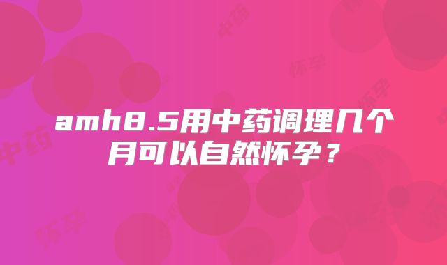 amh8.5用中药调理几个月可以自然怀孕？
